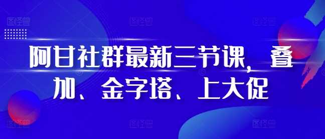 阿甘社群最新三节课，叠加、金字塔、上大促-佳佳云创网