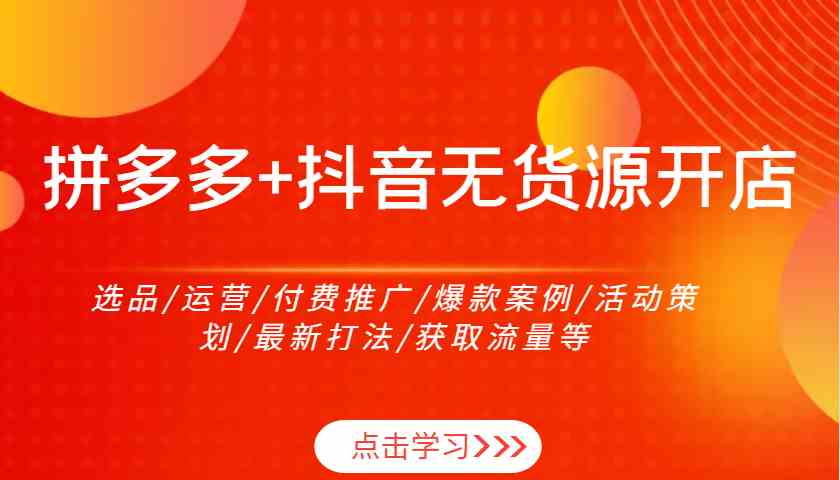 拼多多+抖音无货源开店：选品/运营/付费推广/爆款案例/活动策划/最新打法/获取流量等-佳佳云创网
