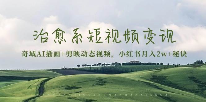治愈系短视频变现：奇域AI插画+剪映动态视频，小红书月入2w+秘诀（含素材）-佳佳云创网