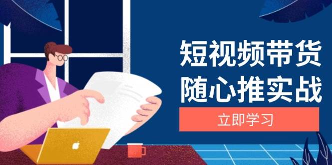 （13466期）短视频带货随心推实战：涵盖选品到放量，详解涨粉、口碑分提升与广告逻辑-佳佳云创网