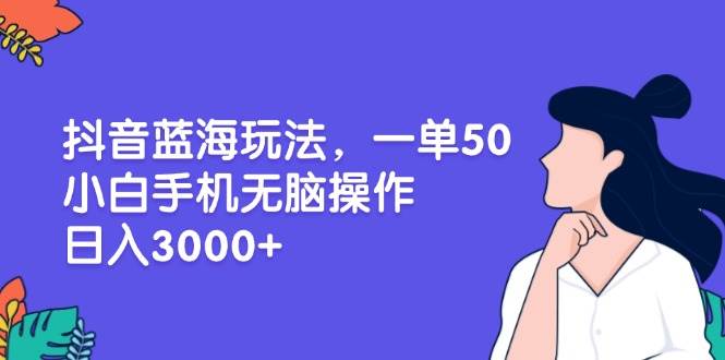 （13476期）抖音蓝海玩法，一单50，小白手机无脑操作，日入3000+-佳佳云创网