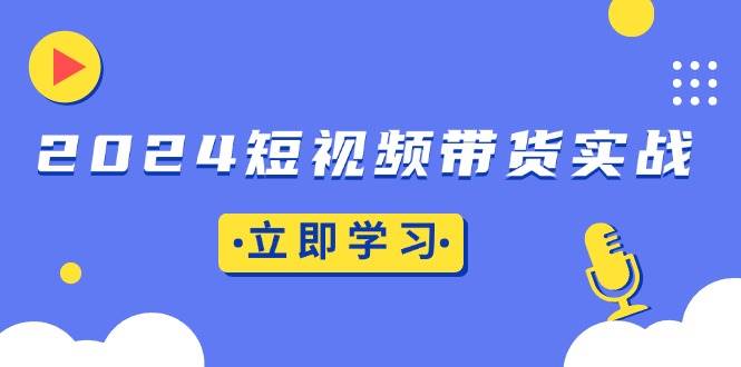 （13482期）2024短视频带货实战：底层逻辑+实操技巧，橱窗引流、直播带货-佳佳云创网