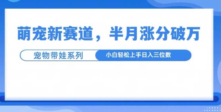 萌宠新赛道，萌宠带娃，半月涨粉10万+，小白轻松入手【揭秘】-佳佳云创网