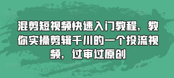 混剪短视频快速入门教程，教你实操剪辑千川的一个投流视频，过审过原创-佳佳云创网