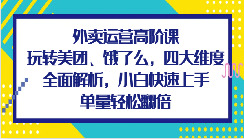 外卖运营高阶课，玩转美团、饿了么，四大维度全面解析，小白快速上手，单量轻松翻倍-佳佳云创网
