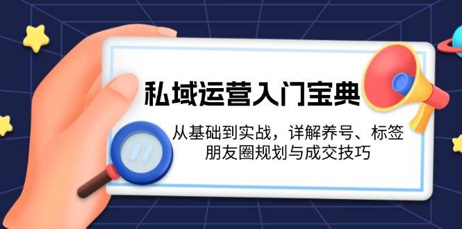 （13519期）私域运营入门宝典：从基础到实战，详解养号、标签、朋友圈规划与成交技巧-佳佳云创网