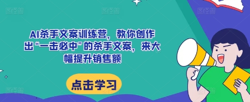 AI杀手文案训练营，教你创作出“一击必中”的杀手文案，来大幅提升销售额-佳佳云创网