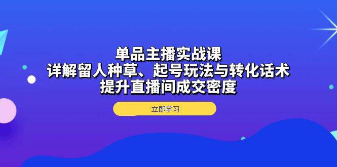 单品主播实战课：详解留人种草、起号玩法与转化话术，提升直播间成交密度-佳佳云创网