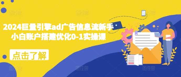 2024巨量引擎ad广告信息流新手小白账户搭建优化0-1实操课-佳佳云创网