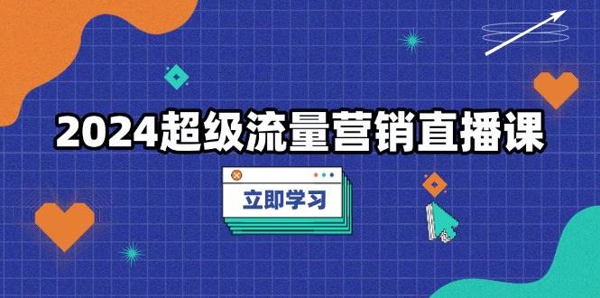 2024超级流量营销直播课，低成本打法，提升流量转化率，案例拆解爆款-佳佳云创网