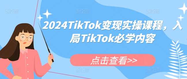 2024TikTok变现实操课程，入局TikTok必学内容-佳佳云创网