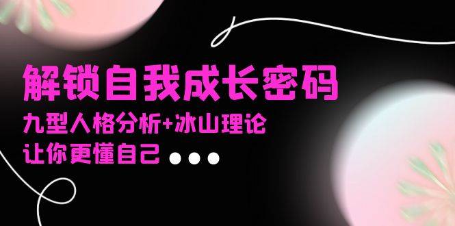 （13574期）某社群课程，解锁自我成长密码，九型人格分析+冰山理论，让你更懂自己-佳佳云创网