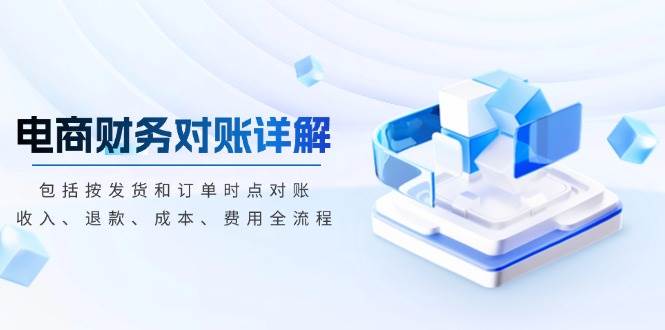 （13586期）电商财务对账详解，包括按发货和订单时点对账，收入、退款、成本、费用-佳佳云创网