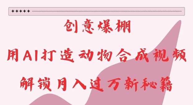 创意爆棚，用AI打造动物合成视频，解锁月入过W新秘籍【揭秘】-佳佳云创网