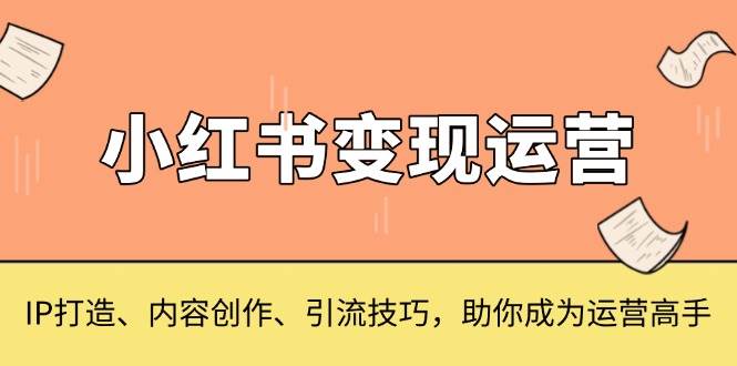 （13609期）小红书变现运营，IP打造、内容创作、引流技巧，助你成为运营高手-佳佳云创网