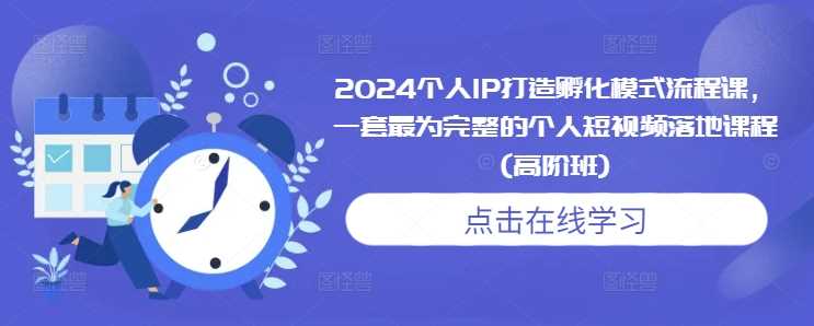 2024个人IP打造孵化模式流程课，一套最为完整的个人短视频落地课程(高阶班)-佳佳云创网
