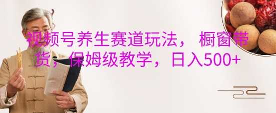 视频号养生赛道玩法， 橱窗带货，保姆级教学，日入5张-佳佳云创网