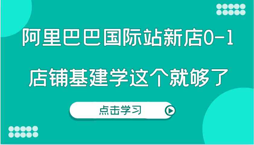 阿里巴巴国际站新店0-1，个人实践实操录制从0-1基建，店铺基建学这个就够了-佳佳云创网
