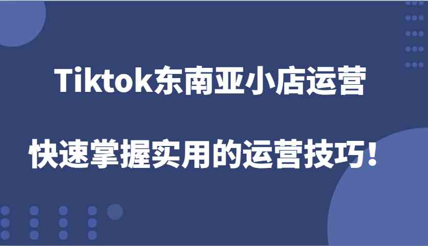 Tiktok东南亚小店运营，快速掌握实用的运营技巧！-佳佳云创网