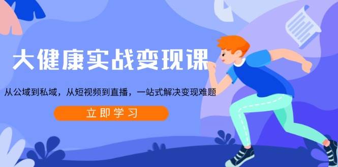 （13733期）大健康实战变现课：从公域到私域，从短视频到直播，一站式解决变现难题-佳佳云创网