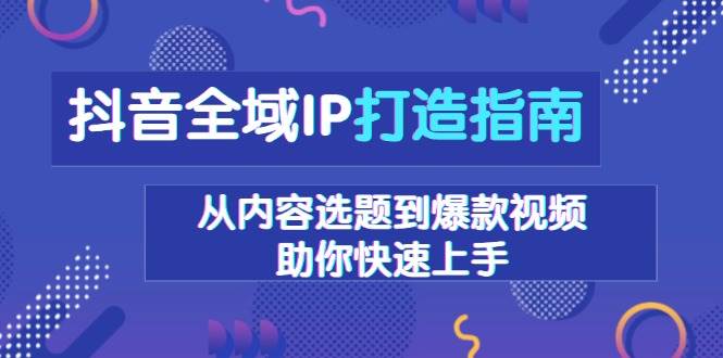 （13734期）抖音全域IP打造指南，从内容选题到爆款视频，助你快速上手-佳佳云创网