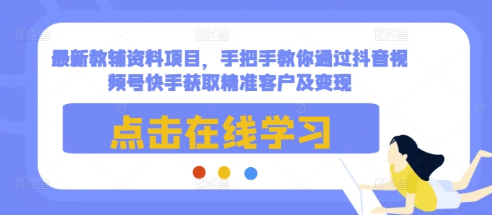最新教辅资料项目，手把手教你通过抖音视频号快手获取精准客户及变现-佳佳云创网