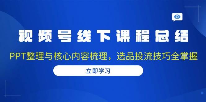 视频号线下课程总结：PPT整理与核心内容梳理，选品投流技巧全掌握-佳佳云创网