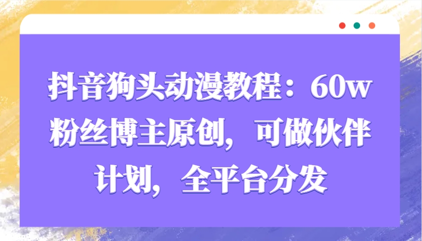 抖音狗头动漫教程：60w粉丝博主原创，可做伙伴计划，全平台分发-佳佳云创网