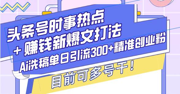 （13782期）头条号时事热点＋赚钱新爆文打法，Ai洗稿单日引流300+精准创业粉，目前…-佳佳云创网