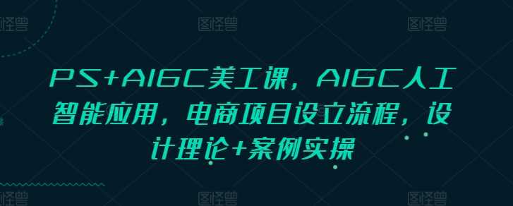 PS+AIGC美工课，AIGC人工智能应用，电商项目设立流程，设计理论+案例实操-佳佳云创网
