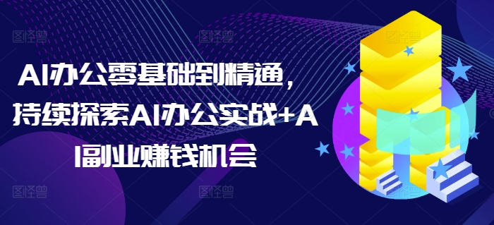 AI办公零基础到精通，持续探索AI办公实战+AI副业赚钱机会-佳佳云创网