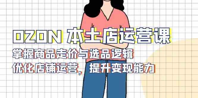 OZON本土店运营课，掌握商品走价与选品逻辑，优化店铺运营，提升变现能力-佳佳云创网