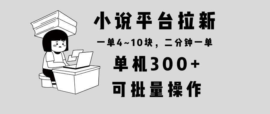 （13800期）小说平台拉新，单机300+，两分钟一单4~10块，操作简单可批量。-佳佳云创网