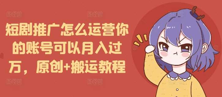 短剧推广怎么运营你的账号可以月入过万，原创+搬运教程-佳佳云创网