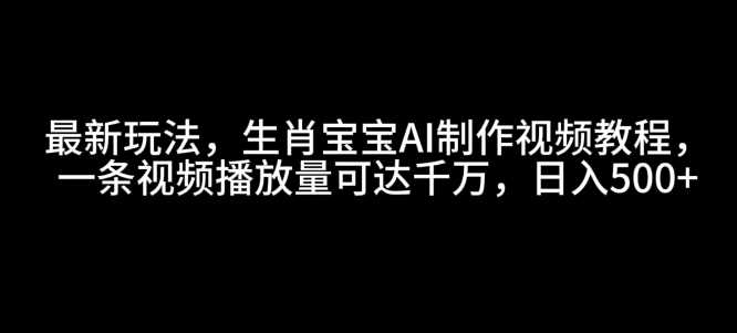 最新玩法，生肖宝宝AI制作视频教程，一条视频播放量可达千万，日入5张【揭秘】-佳佳云创网