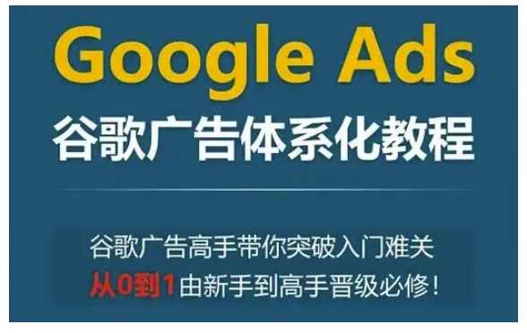 Google Ads谷歌广告体系化教程，谷歌广告高手带你突破入门难关，从0到1由新手到高手晋级必修-佳佳云创网