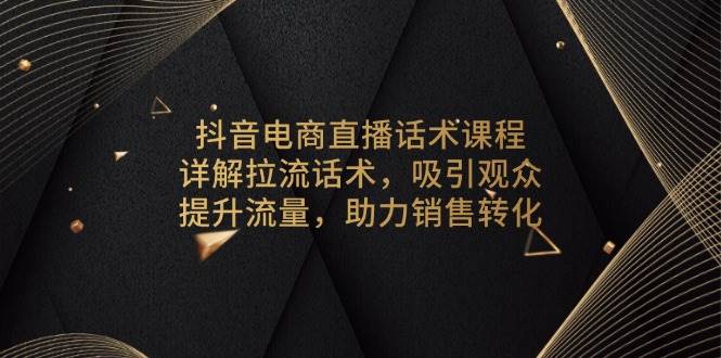 （13846期）抖音电商直播话术课程，详解拉流话术，吸引观众，提升流量，助力销售转化-佳佳云创网