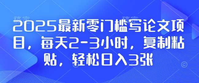 2025最新零门槛写论文项目，每天2-3小时，复制粘贴，轻松日入3张，附详细资料教程【揭秘】-佳佳云创网