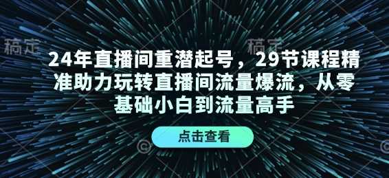 24年直播间重潜起号，29节课程精准助力玩转直播间流量爆流，从零基础小白到流量高手-佳佳云创网