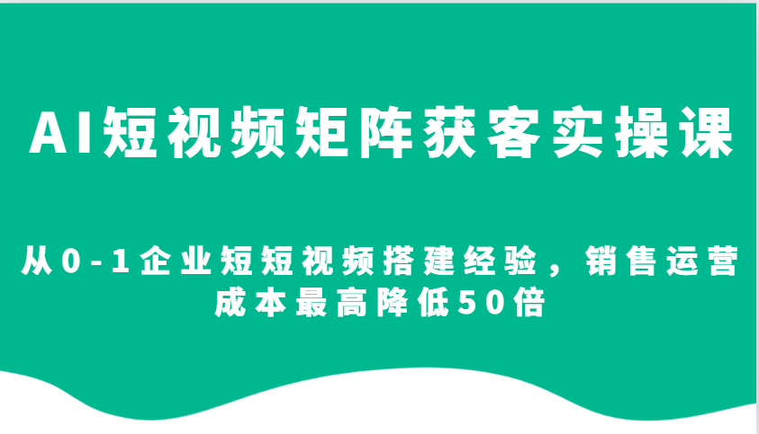 AI短视频矩阵获客实操课，从0-1企业短短视频搭建经验，销售运营成本最高降低50倍-佳佳云创网