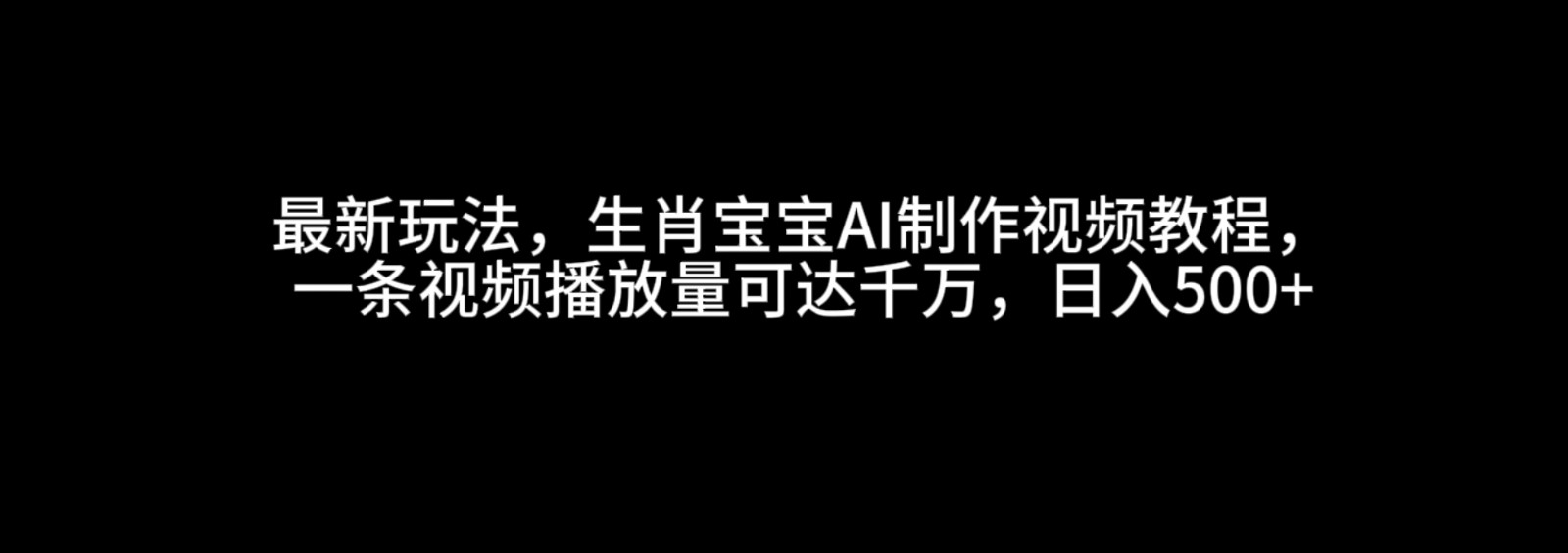 最新玩法，生肖宝宝AI制作视频教程，一条视频播放量可达千万，日入500+-佳佳云创网