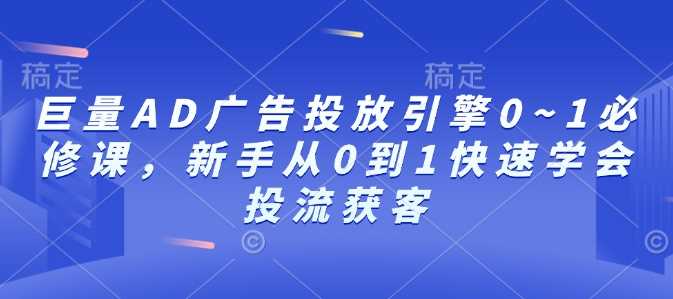巨量AD广告投放引擎0~1必修课，新手从0到1快速学会投流获客-佳佳云创网