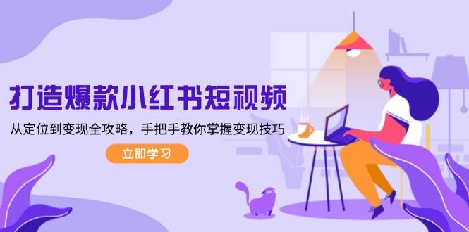 （13873期）打造爆款小红书短视频，从定位到变现全攻略，手把手教你掌握变现技巧-佳佳云创网