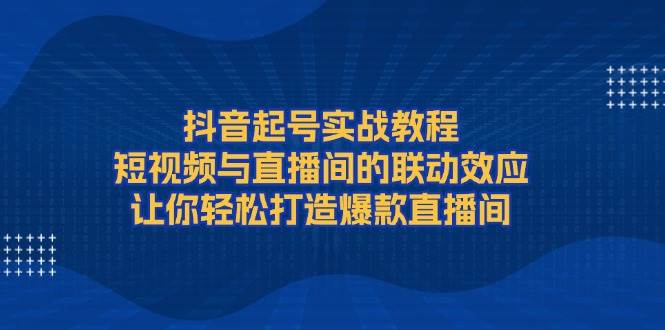 （13874期）抖音起号实战教程，短视频与直播间的联动效应，让你轻松打造爆款直播间-佳佳云创网