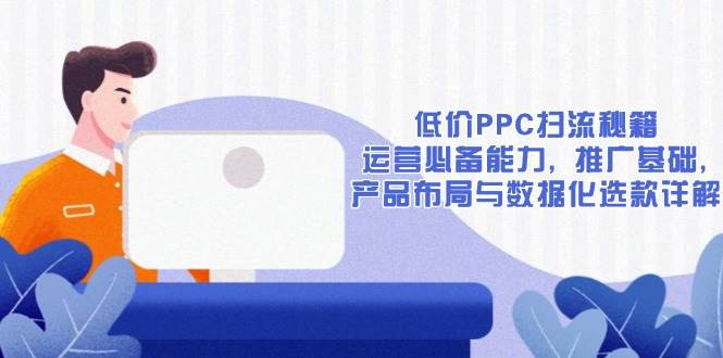（13879期）低价PPC扫流秘籍：运营必备能力, 推广基础, 产品布局与数据化选款详解-佳佳云创网