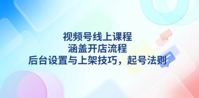 视频号线上课程详解，涵盖开店流程，后台设置与上架技巧，起号法则-佳佳云创网