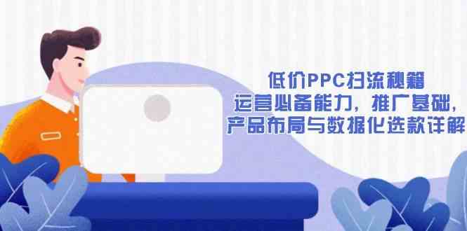 低价PPC扫流秘籍：运营必备能力, 推广基础, 产品布局与数据化选款详解-佳佳云创网