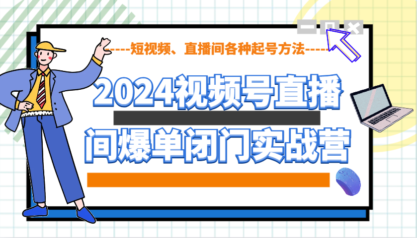 2024视频号直播间爆单闭门实战营，教你如何做视频号，短视频、直播间各种起号方法-佳佳云创网