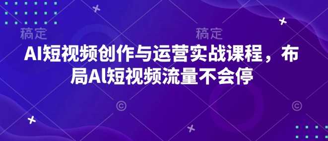 AI短视频创作与运营实战课程，布局Al短视频流量不会停-佳佳云创网