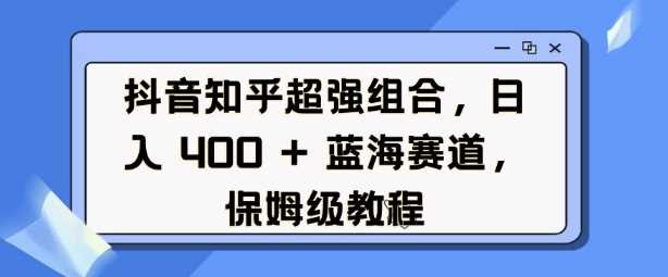抖音知乎超强组合，日入4张， 蓝海赛道，保姆级教程-佳佳云创网